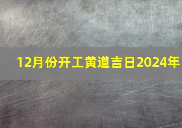 12月份开工黄道吉日2024年