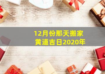 12月份那天搬家黄道吉日2020年