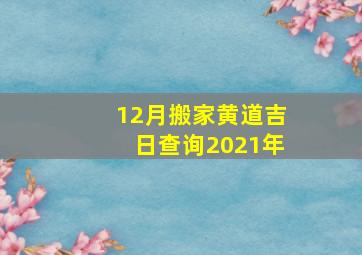 12月搬家黄道吉日查询2021年