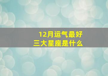 12月运气最好三大星座是什么