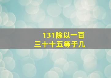 131除以一百三十十五等于几