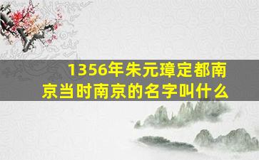 1356年朱元璋定都南京当时南京的名字叫什么