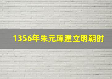 1356年朱元璋建立明朝时