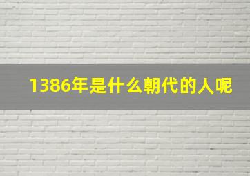 1386年是什么朝代的人呢