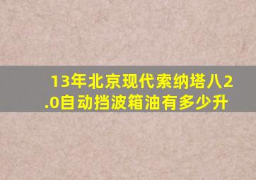 13年北京现代索纳塔八2.0自动挡波箱油有多少升