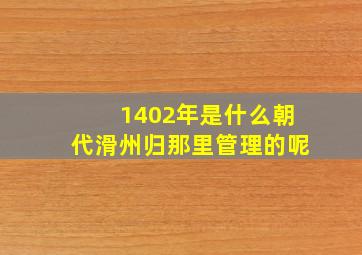 1402年是什么朝代滑州归那里管理的呢