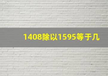 1408除以1595等于几