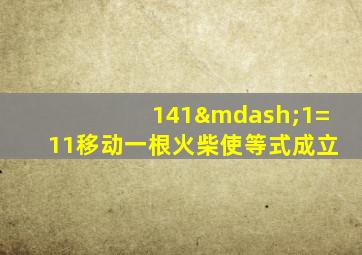 141—1=11移动一根火柴使等式成立