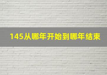 145从哪年开始到哪年结束