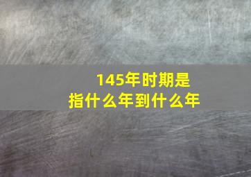 145年时期是指什么年到什么年