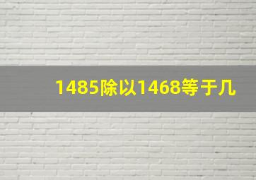 1485除以1468等于几