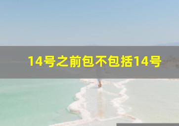 14号之前包不包括14号