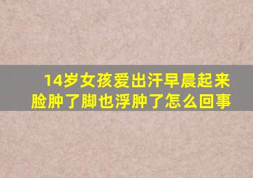 14岁女孩爱出汗早晨起来脸肿了脚也浮肿了怎么回事