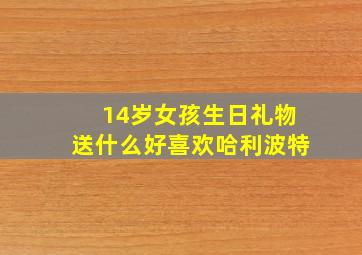 14岁女孩生日礼物送什么好喜欢哈利波特