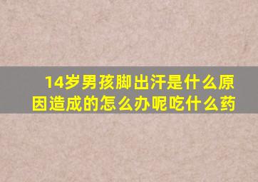 14岁男孩脚出汗是什么原因造成的怎么办呢吃什么药