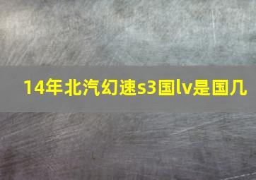 14年北汽幻速s3国lv是国几