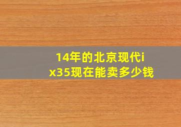 14年的北京现代ix35现在能卖多少钱