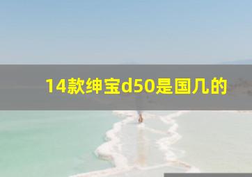 14款绅宝d50是国几的