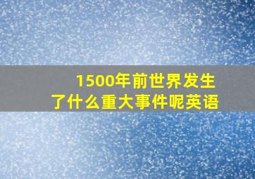 1500年前世界发生了什么重大事件呢英语