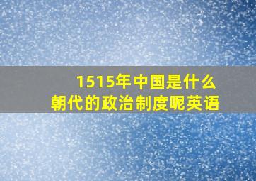 1515年中国是什么朝代的政治制度呢英语