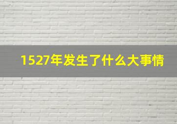 1527年发生了什么大事情