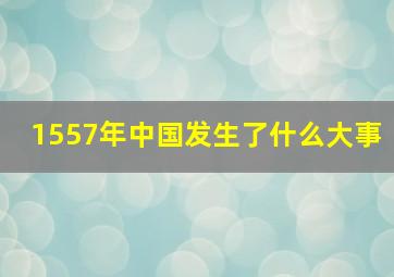 1557年中国发生了什么大事