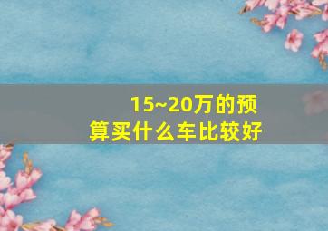 15~20万的预算买什么车比较好