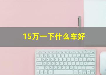 15万一下什么车好