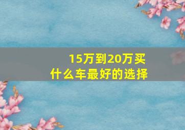 15万到20万买什么车最好的选择