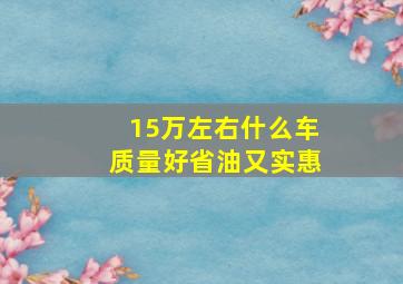 15万左右什么车质量好省油又实惠