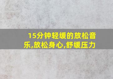 15分钟轻缓的放松音乐,放松身心,舒缓压力