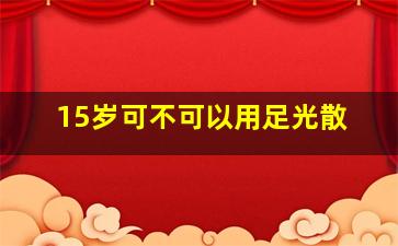 15岁可不可以用足光散