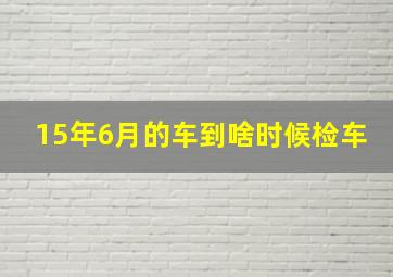 15年6月的车到啥时候检车