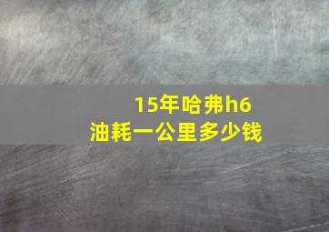 15年哈弗h6油耗一公里多少钱