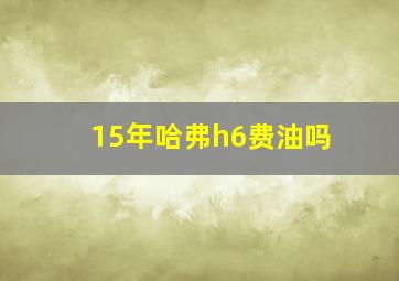 15年哈弗h6费油吗