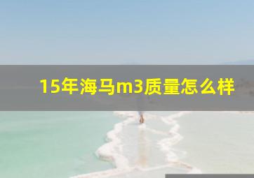 15年海马m3质量怎么样