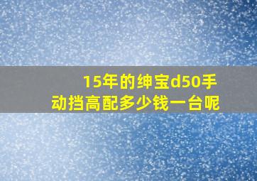 15年的绅宝d50手动挡高配多少钱一台呢