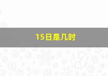 15日是几时