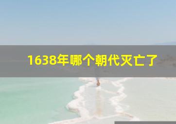 1638年哪个朝代灭亡了