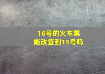 16号的火车票能改签到15号吗