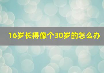 16岁长得像个30岁的怎么办