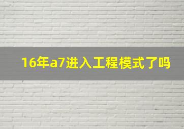 16年a7进入工程模式了吗