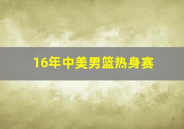 16年中美男篮热身赛