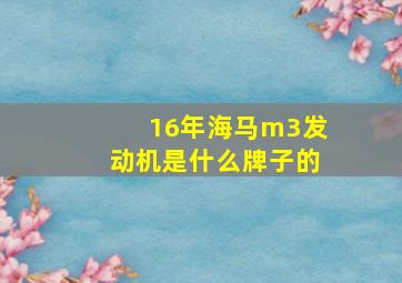 16年海马m3发动机是什么牌子的