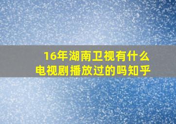 16年湖南卫视有什么电视剧播放过的吗知乎