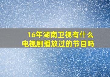 16年湖南卫视有什么电视剧播放过的节目吗