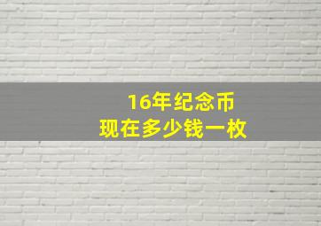 16年纪念币现在多少钱一枚