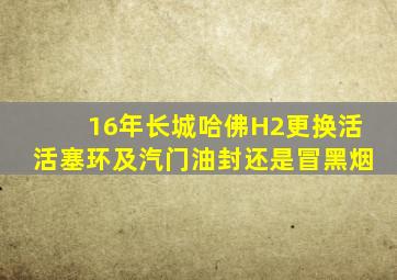 16年长城哈佛H2更换活活塞环及汽门油封还是冒黑烟