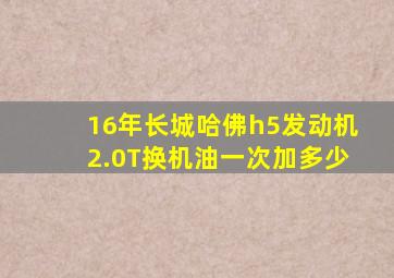 16年长城哈佛h5发动机2.0T换机油一次加多少