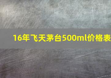 16年飞天茅台500ml价格表